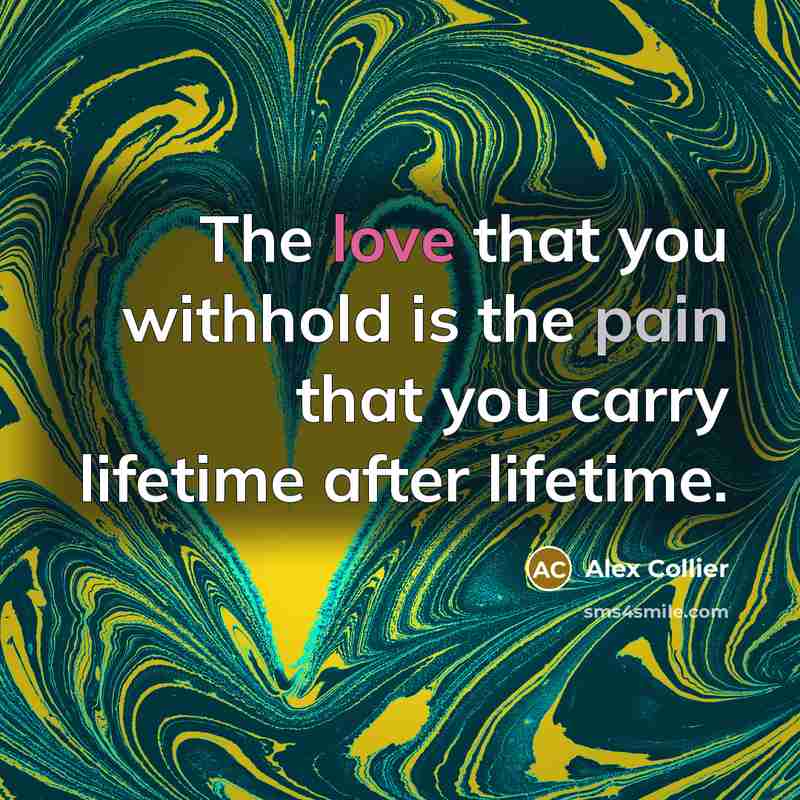 “The love that you withhold is the pain that you carry lifetime after lifetime.” quote by Alex Collier