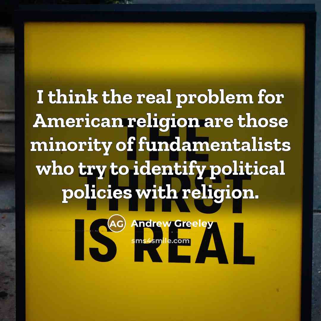 “I think the real problem for American religion are those minority of fundamentalists who try to identify political policies with religion.” quote by Andrew Greeley