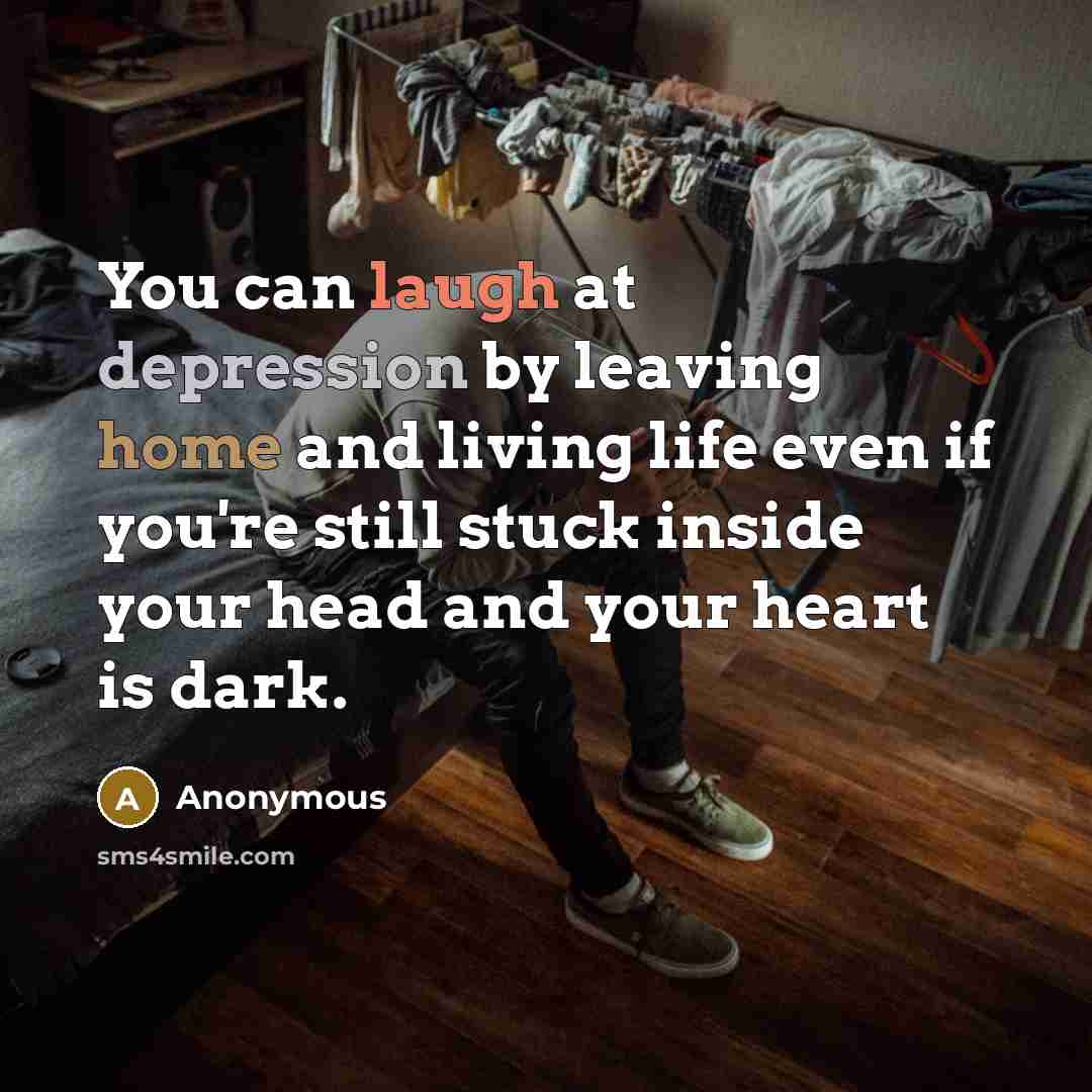 “You can laugh at depression by leaving home and living life even if you're still stuck inside your head and your heart is dark.” quote by Anonymous
