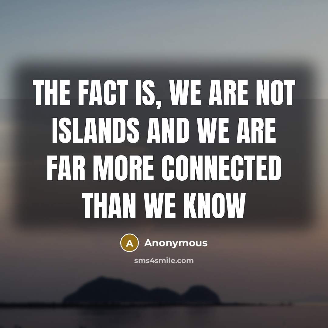 “The fact is, we are not islands and we are far more connected than we know” quote by Anonymous