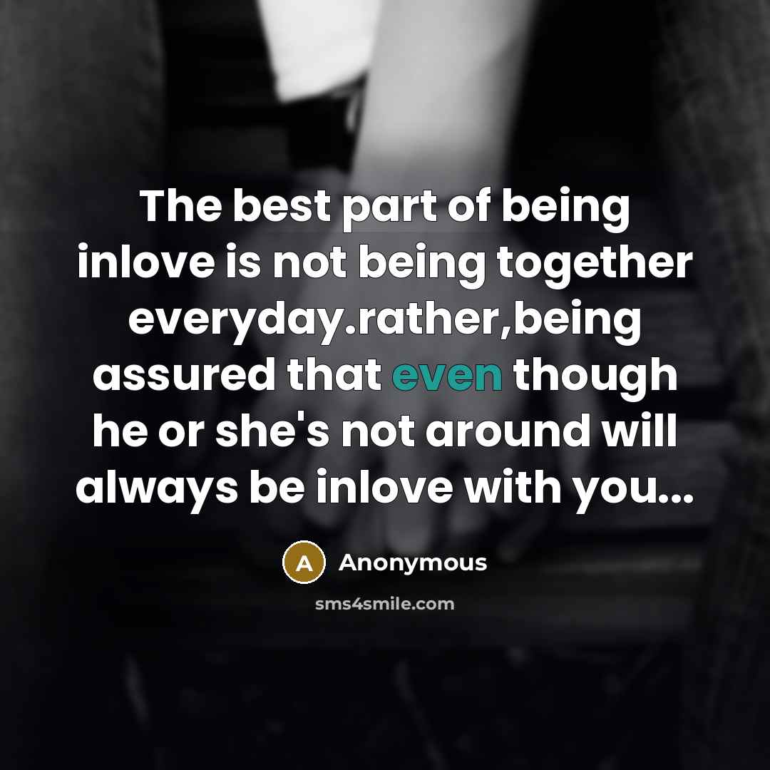 “The best part of being inlove is not being together everyday.rather,being assured that even though he or she's not around will always be inlove with you...” quote by Anonymous