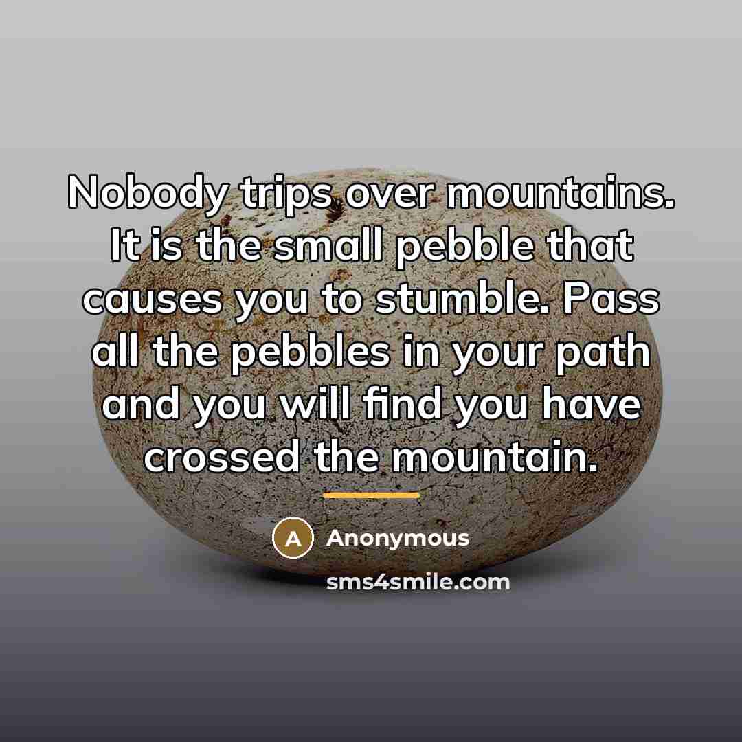 “Nobody trips over mountains. It is the small pebble that…” quote by Anonymous
