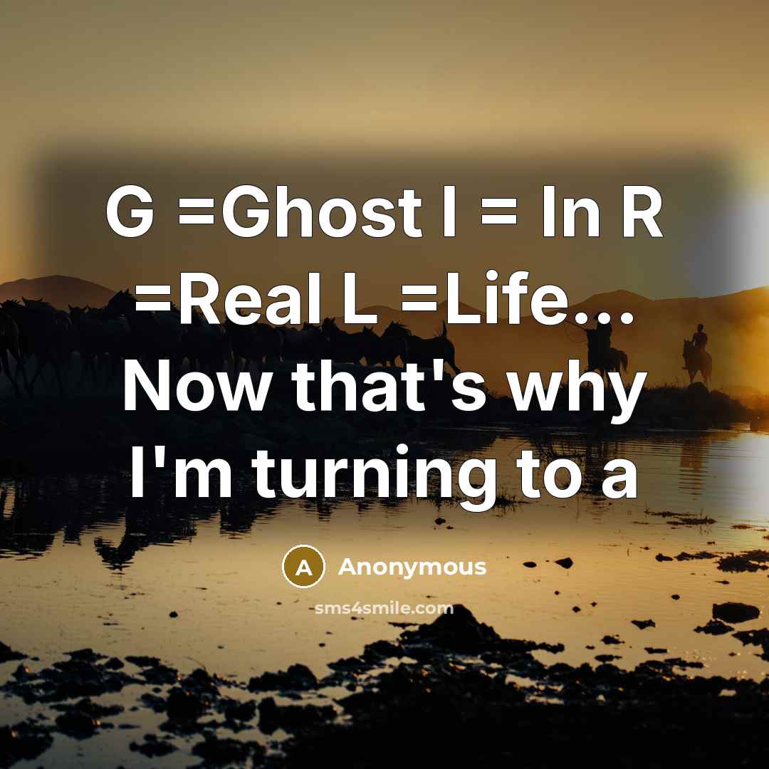 “G =Ghost I = In R =Real L =Life… Now that's why I'm turning to a” quote by Anonymous