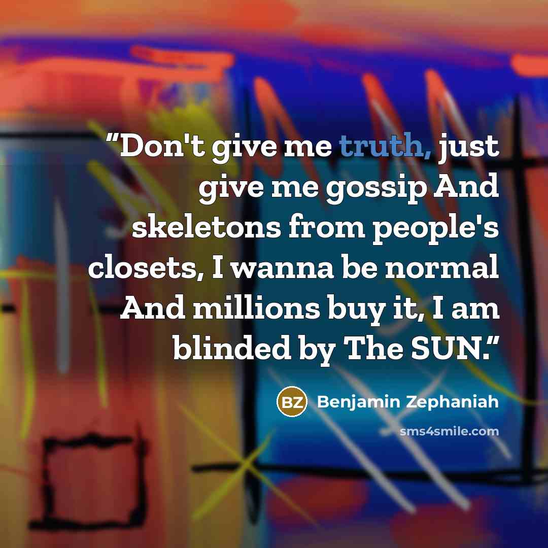 “Don't give me truth, just give me gossip And skeletons from people's closets, I wanna be normal And millions buy it, I am blinded by The SUN.” quote by Benjamin Zephaniah