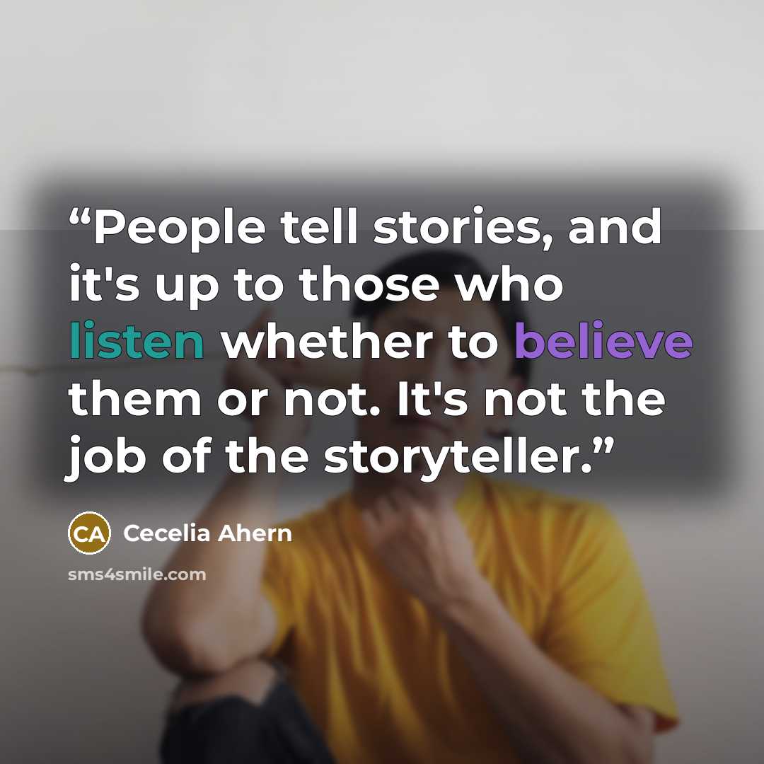 “People tell stories, and it's up to those who listen whether to believe them or not. It's not the job of the storyteller.” quote by Cecelia Ahern