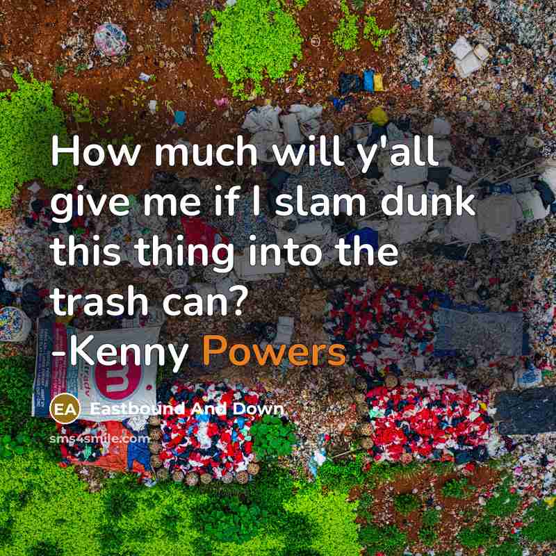 “How much will y'all give me if I slam dunk this thing into the trash can? -Kenny Powers” quote by Eastbound And Down