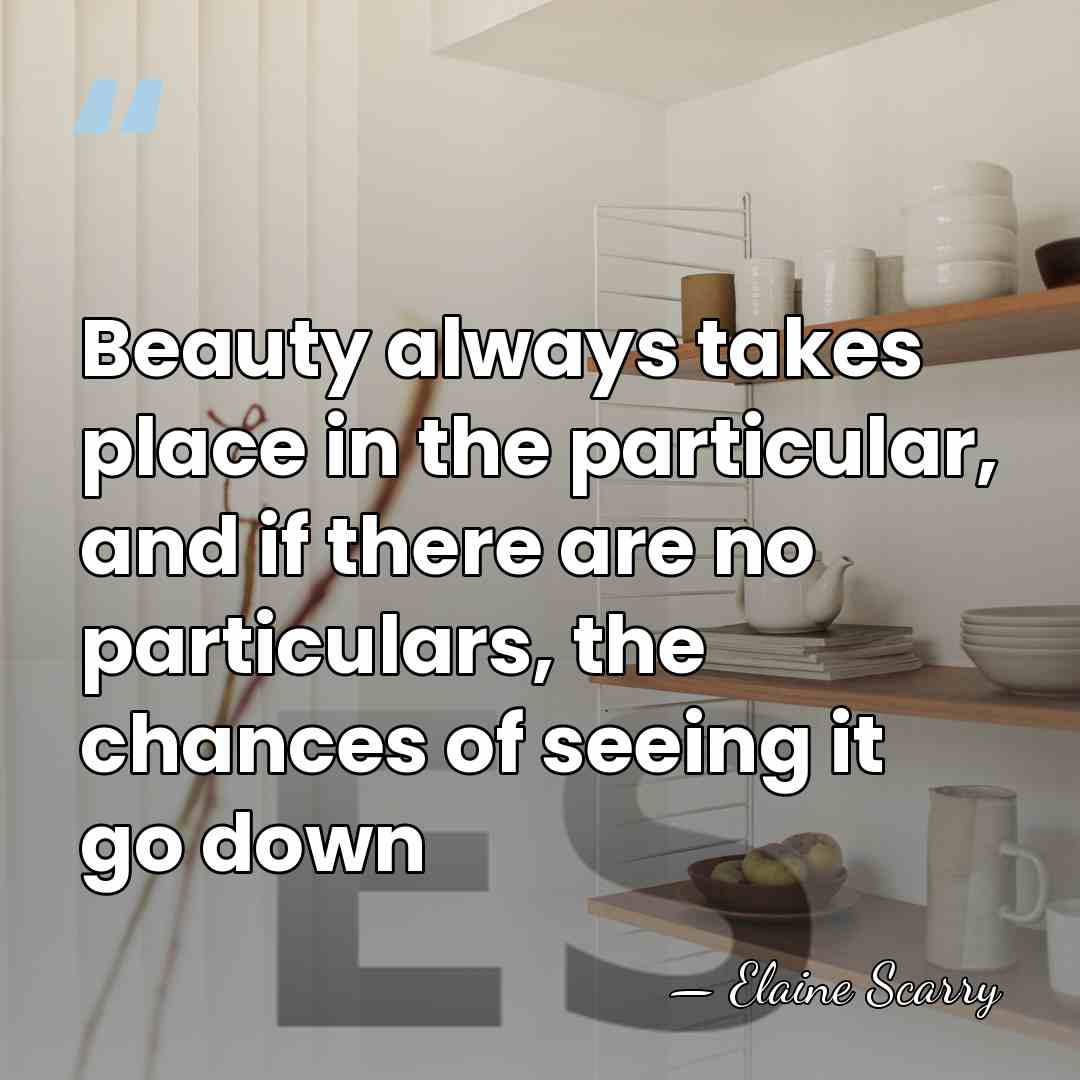 Beauty always takes place in the particular, and if there are no&hellip; - Elaine Scarry
