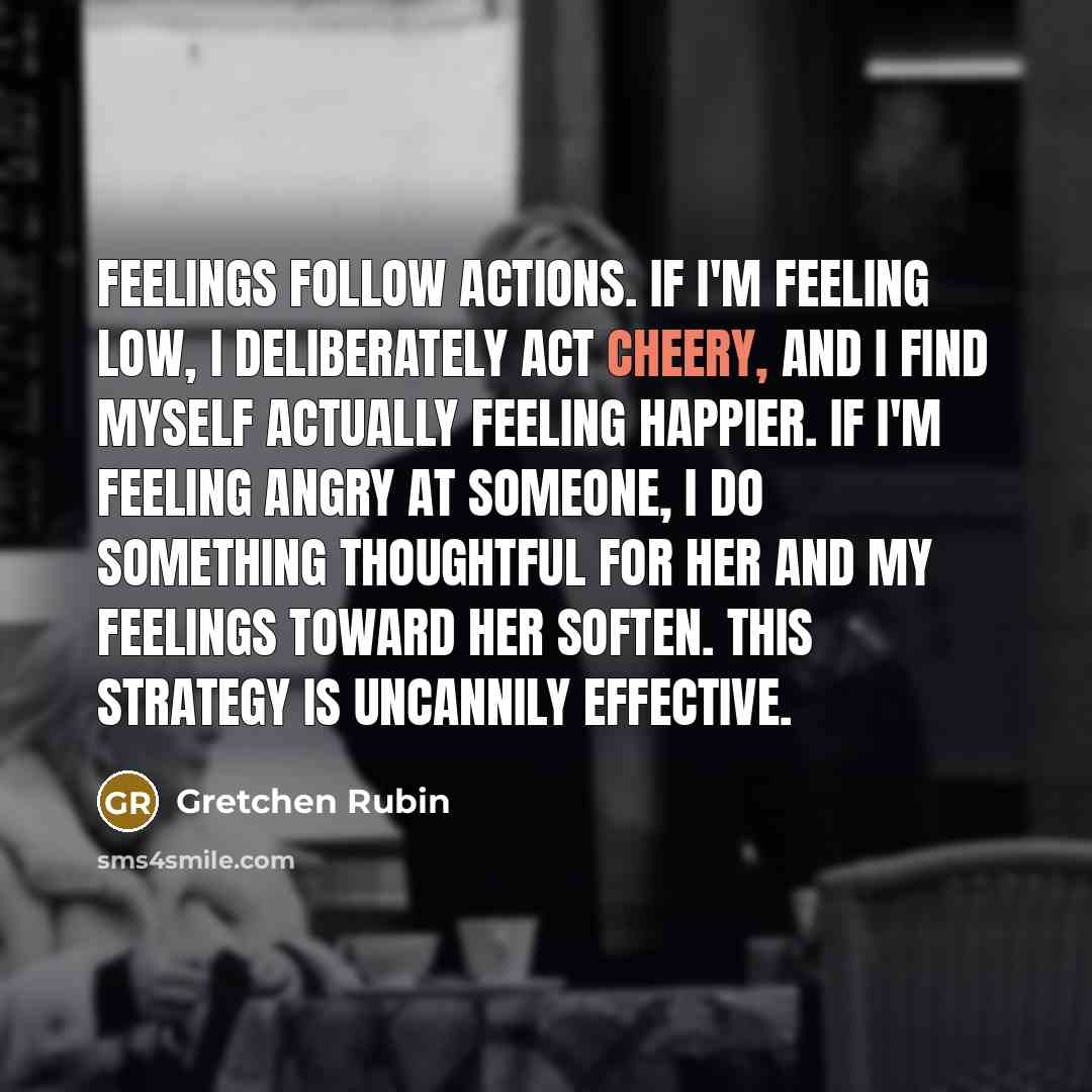 “Feelings follow actions. If I'm feeling low, I deliberately act…” quote by Gretchen Rubin