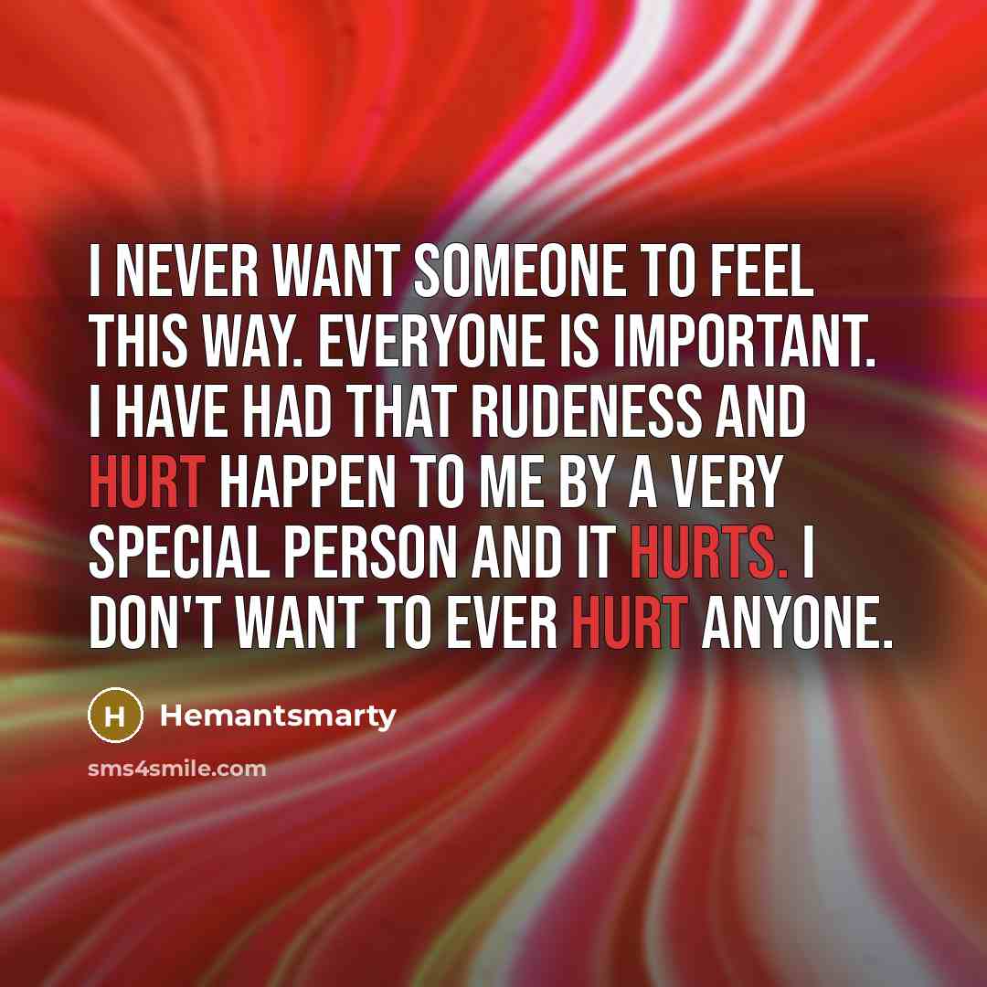 “I never want someone to feel this way. EVERYONE is important. I have had that rudeness and hurt happen to me by a very special person and it hurts. I don't want to ever hurt anyone.” quote by Hemantsmarty