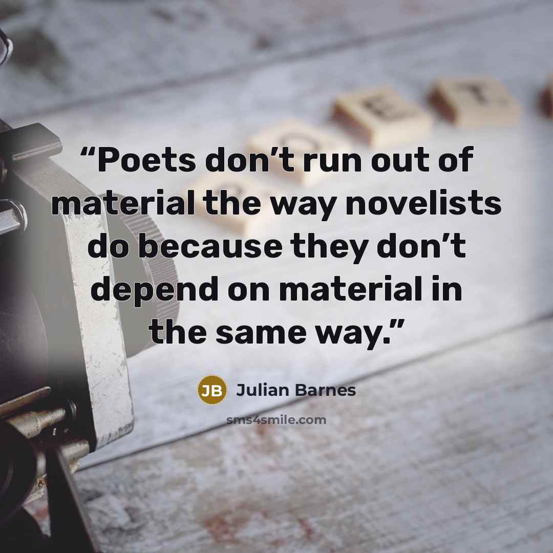 “Poets don’t run out of material the way novelists do because they don’t depend on material in the same way.” quote by Julian Barnes