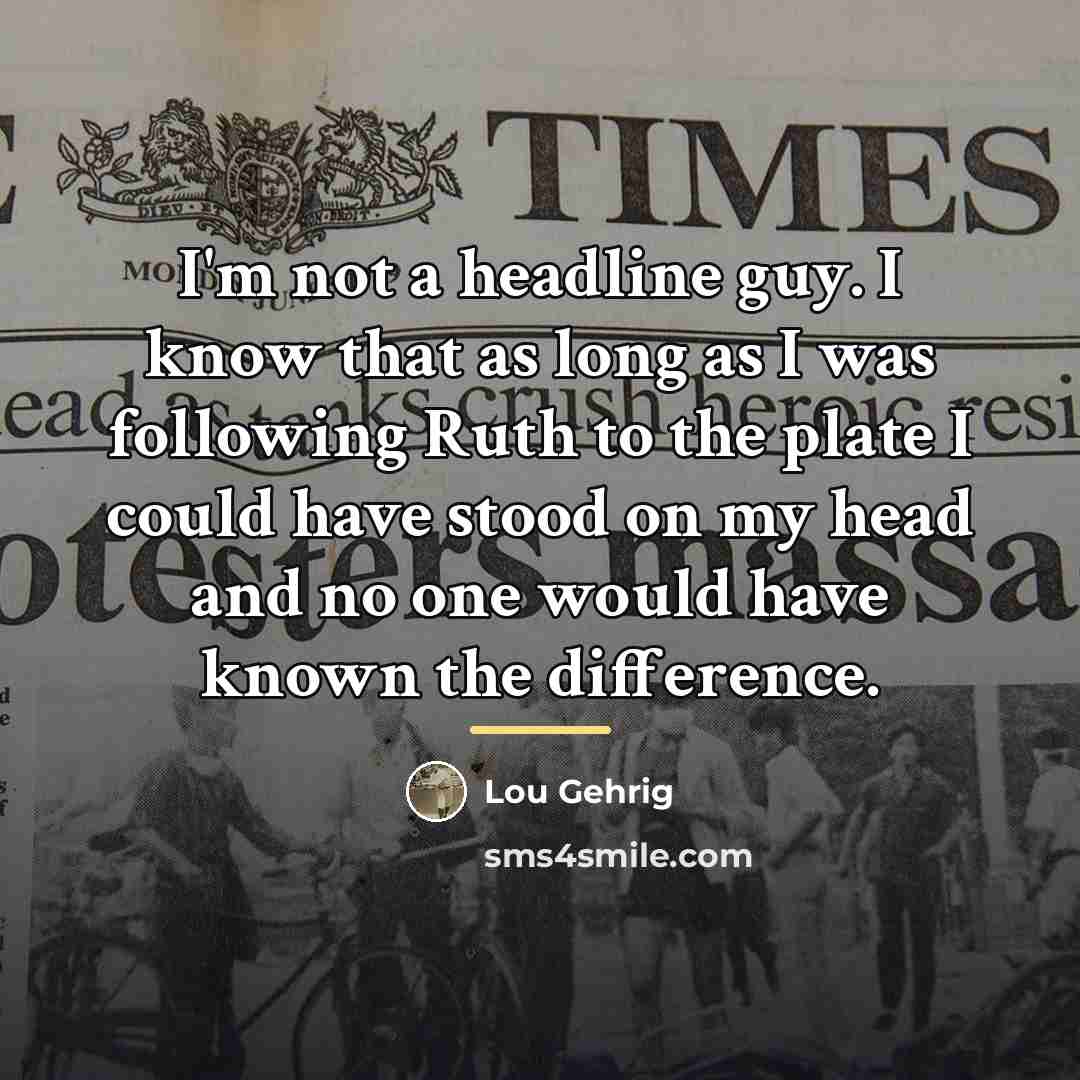“I'm not a headline guy. I know that as long…” quote by Lou Gehrig