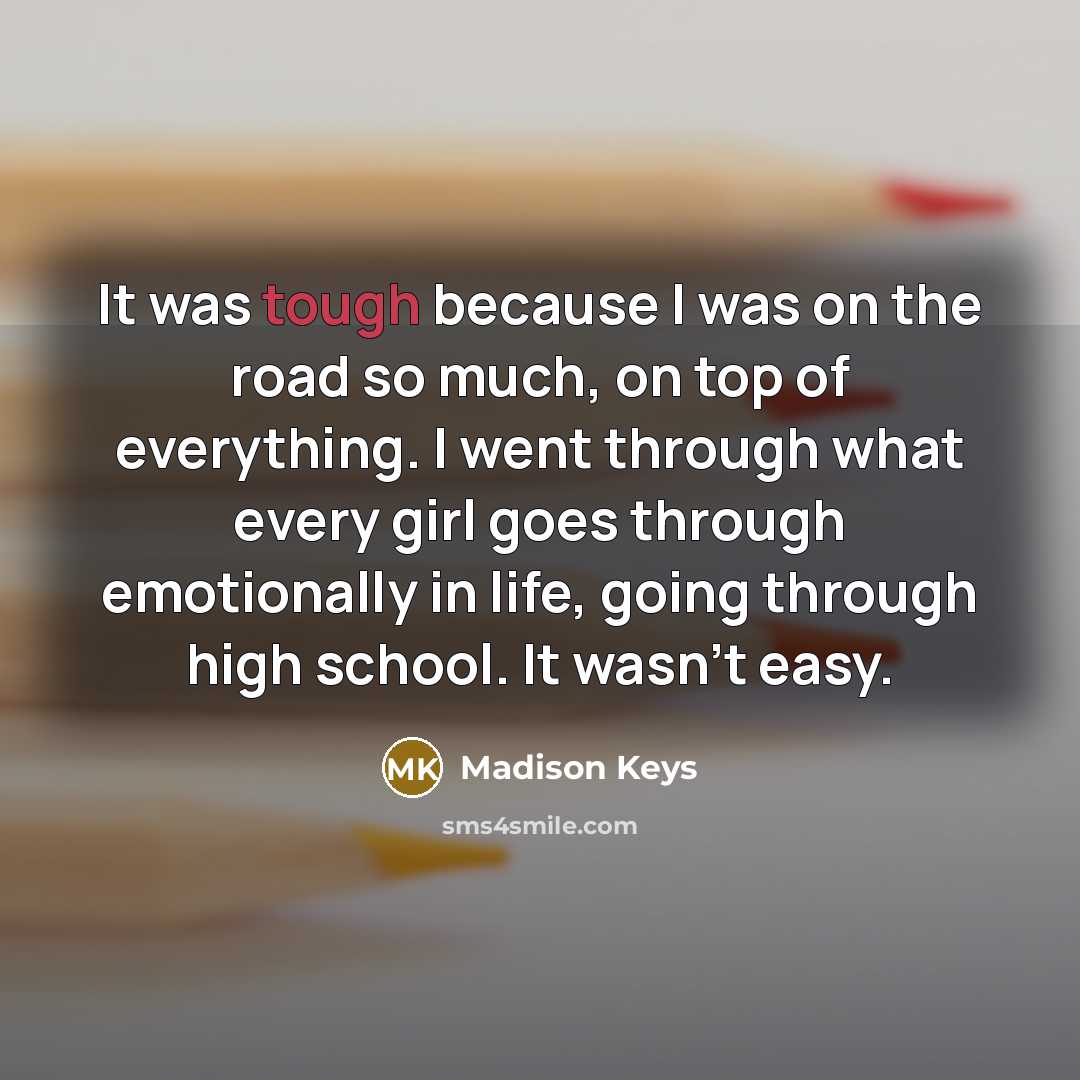 “It was tough because I was on the road so much, on top of everything. I went through what every girl goes through emotionally in life, going through high school. It wasn't easy.” quote by Madison Keys