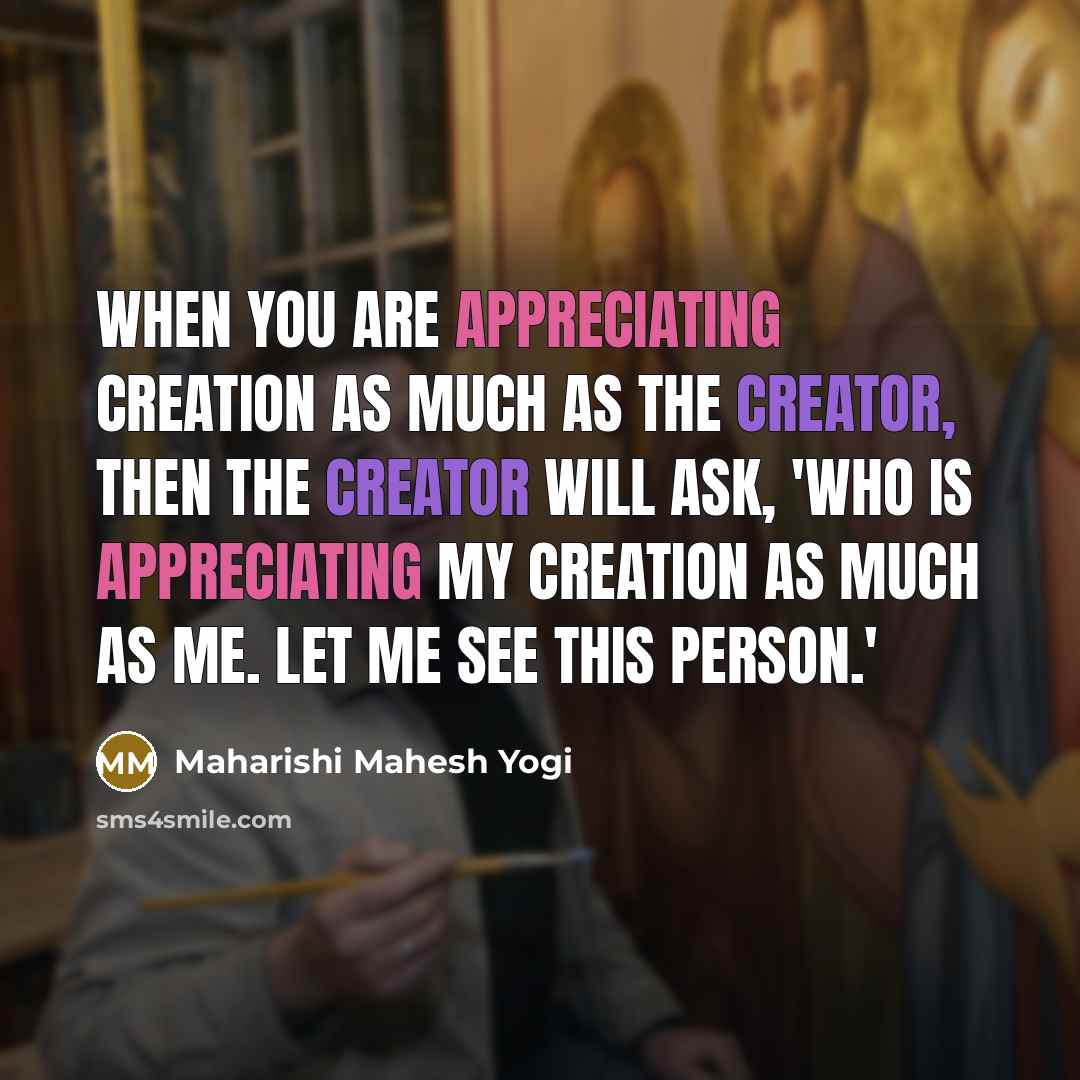 “When you are appreciating creation as much as the Creator,…” quote by Maharishi Mahesh Yogi