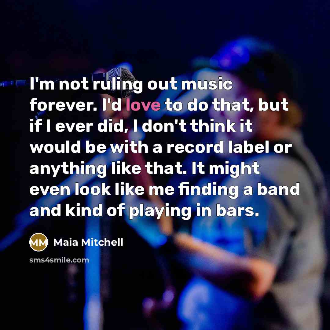 “I'm not ruling out music forever. I'd love to do…” quote by Maia Mitchell