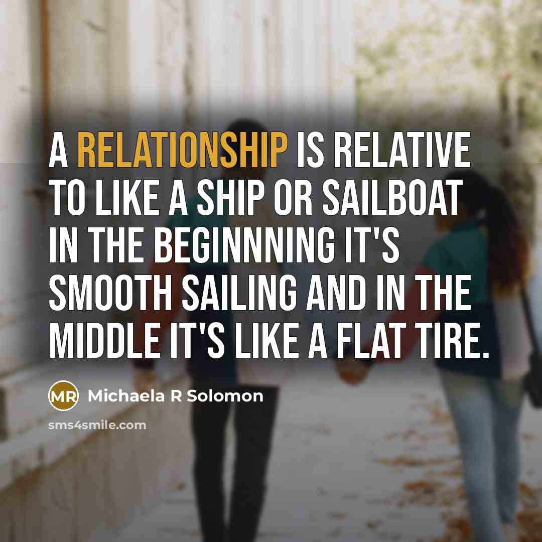 “A relationship is relative to like a ship or sailboat in the beginnning it's smooth sailing and in the middle it's like a flat tire.” quote by Michaela R Solomon