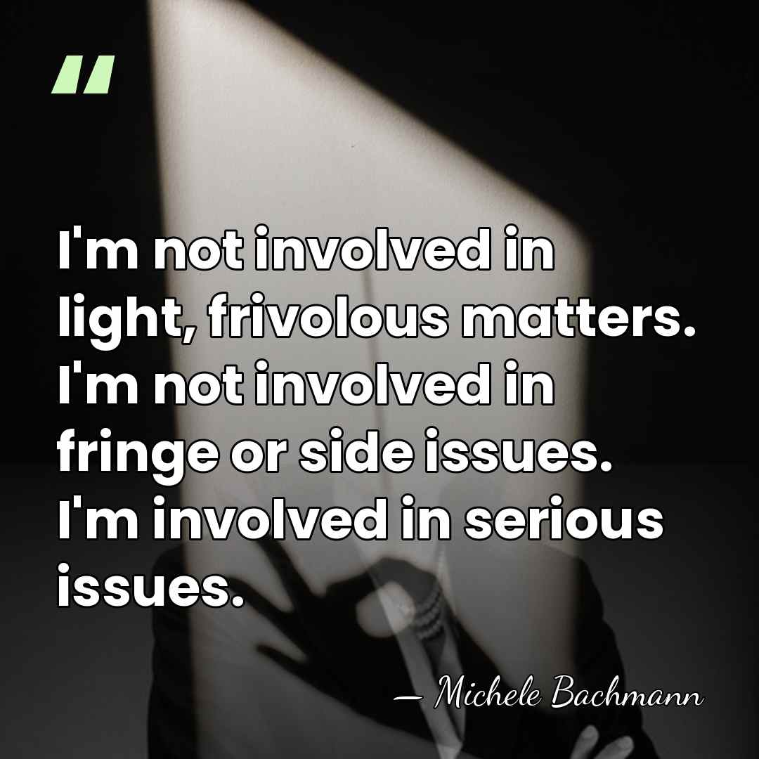 I'm not involved in light, frivolous matters. I'm not involved in fringe&hellip; - Michele Bachmann