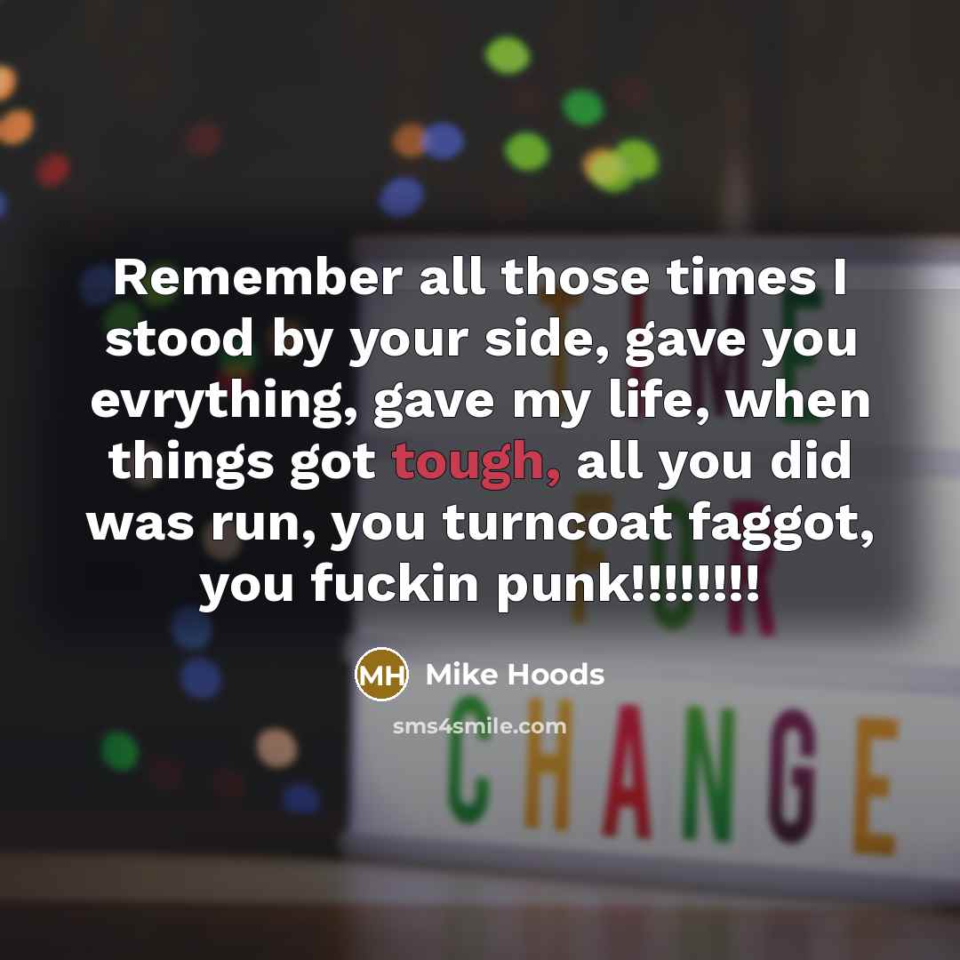 “Remember all those times I stood by your side, gave you evrything, gave my life, when things got tough, all you did was run, you turncoat faggot, you fuckin punk!!!!!!!!” quote by Mike Hoods
