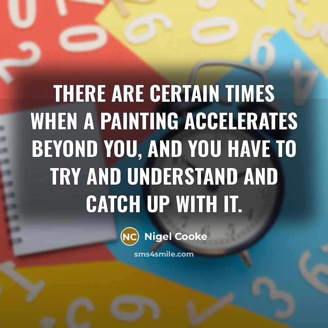 “There are certain times when a painting accelerates beyond you,…” quote by Nigel Cooke