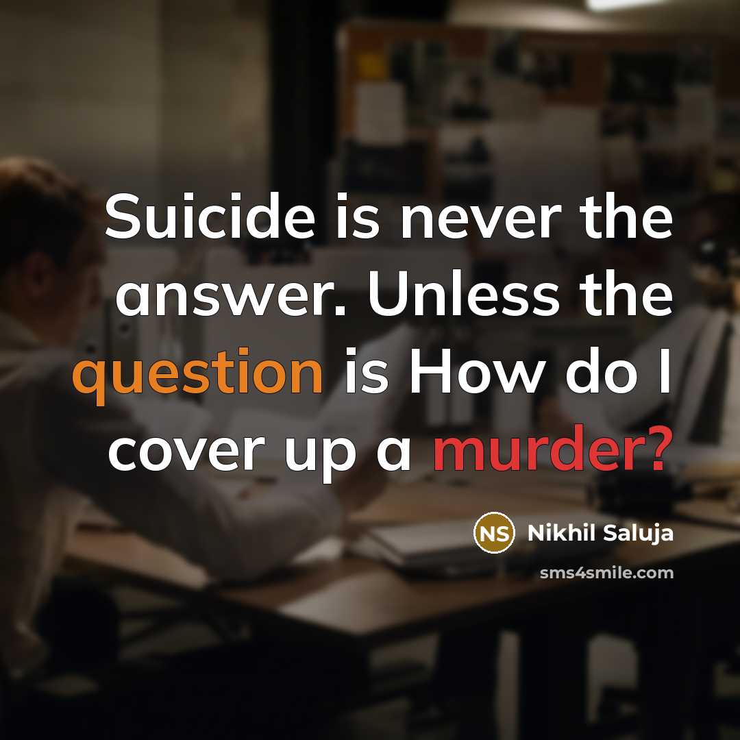 “Suicide is never the answer. Unless the question is How do I cover up a murder?” quote by Nikhil Saluja