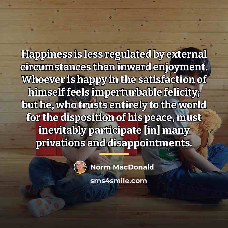 “Happiness is less regulated by external circumstances than inward enjoyment.…” quote by Norm MacDonald