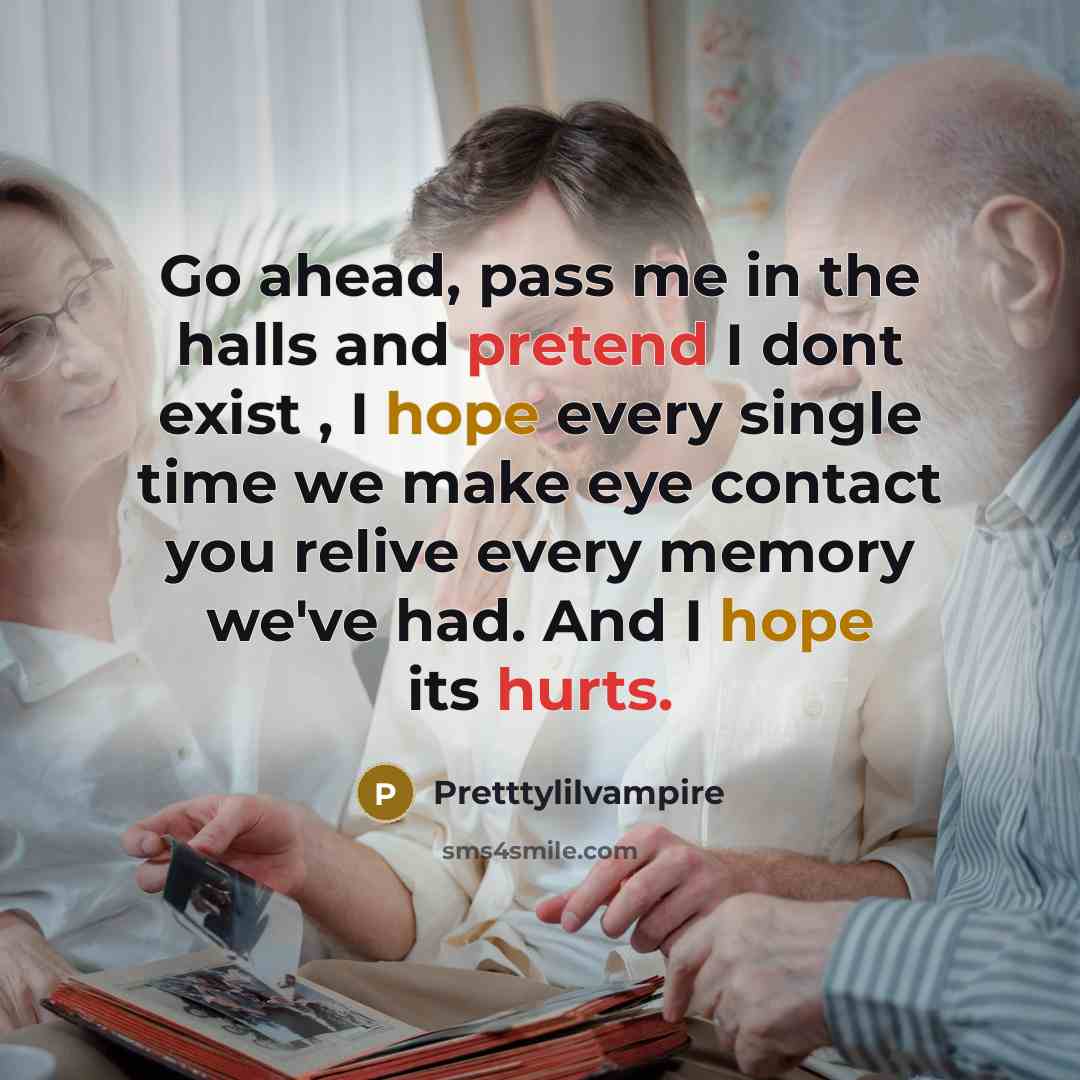 “Go ahead, pass me in the halls and pretend I dont exist , I hope every single time we make eye contact you relive every memory we've had. And I hope its hurts.” quote by Pretttylilvampire