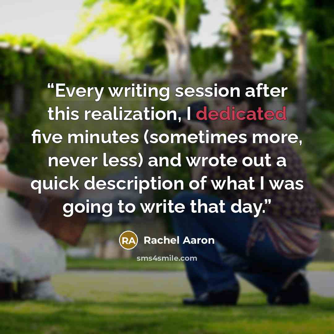“Every writing session after this realization, I dedicated five minutes (sometimes more, never less) and wrote out a quick description of what I was going to write that day.” quote by Rachel Aaron