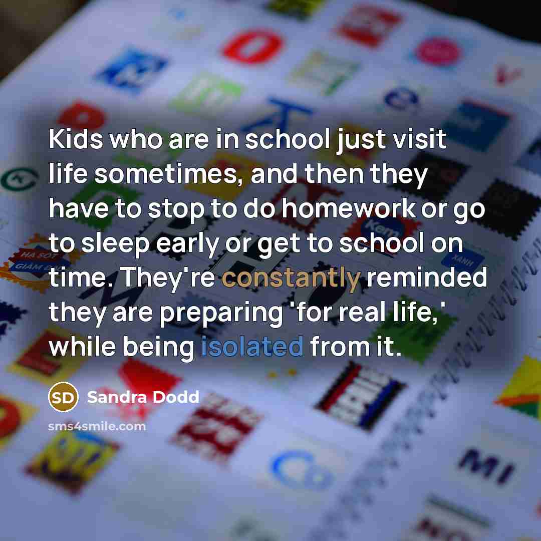 “Kids who are in school just visit life sometimes, and…” quote by Sandra Dodd