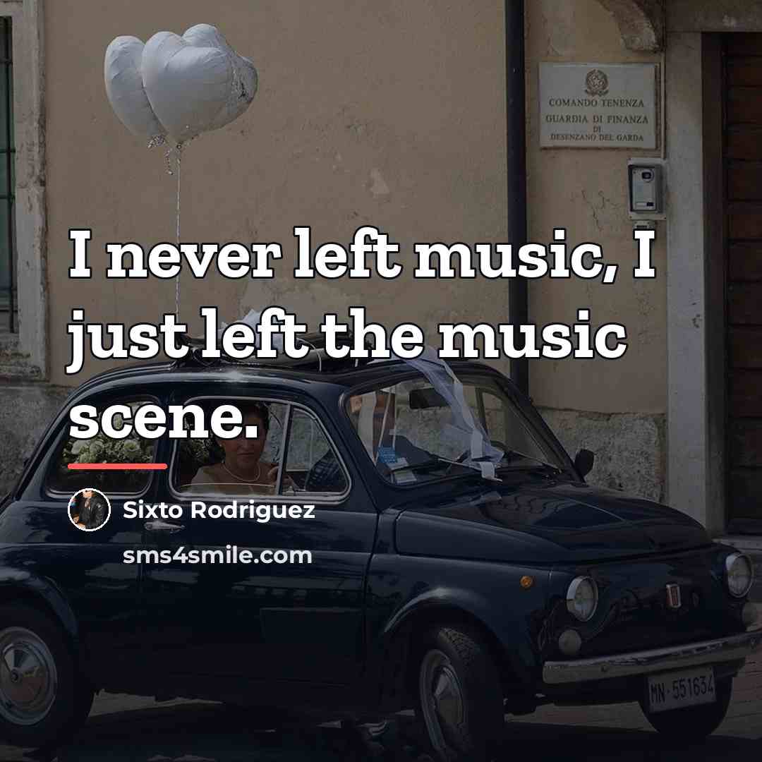 “I never left music, I just left the music scene.…” quote by Sixto Rodriguez
