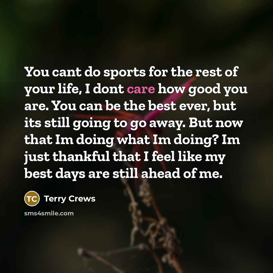 “You cant do sports for the rest of your life, I dont care how good you are. You can be the best ever, but its still going to go away. But now that Im doing what Im doing? Im just thankful that I feel like my best days are still ahead of me.” quote by Terry Crews