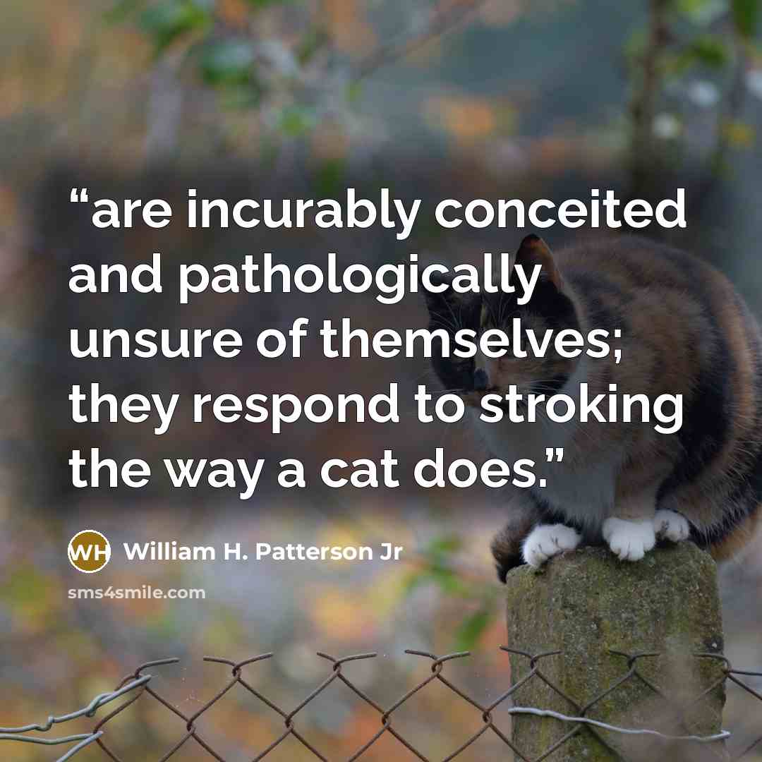 “are incurably conceited and pathologically unsure of themselves; they respond to stroking the way a cat does.” quote by William H. Patterson Jr