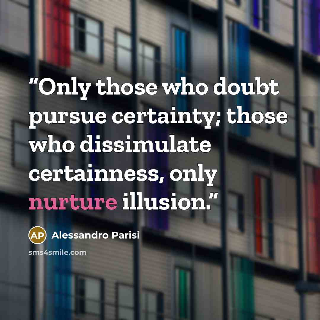 “Only those who doubt pursue certainty; those who dissimulate certainness, only nurture illusion.” quote by Alessandro Parisi