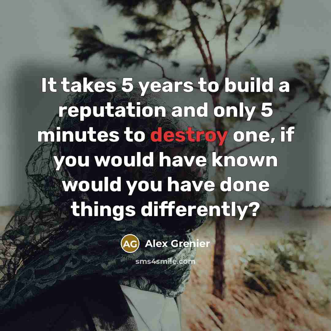 “It takes 5 years to build a reputation and only 5 minutes to destroy one, if you would have known would you have done things differently?” quote by Alex Grenier