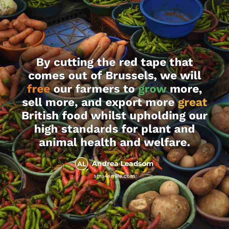“By cutting the red tape that comes out of Brussels, we will free our farmers to grow more, sell more, and export more great British food whilst upholding our high standards for plant and animal health and welfare.” quote by Andrea Leadsom