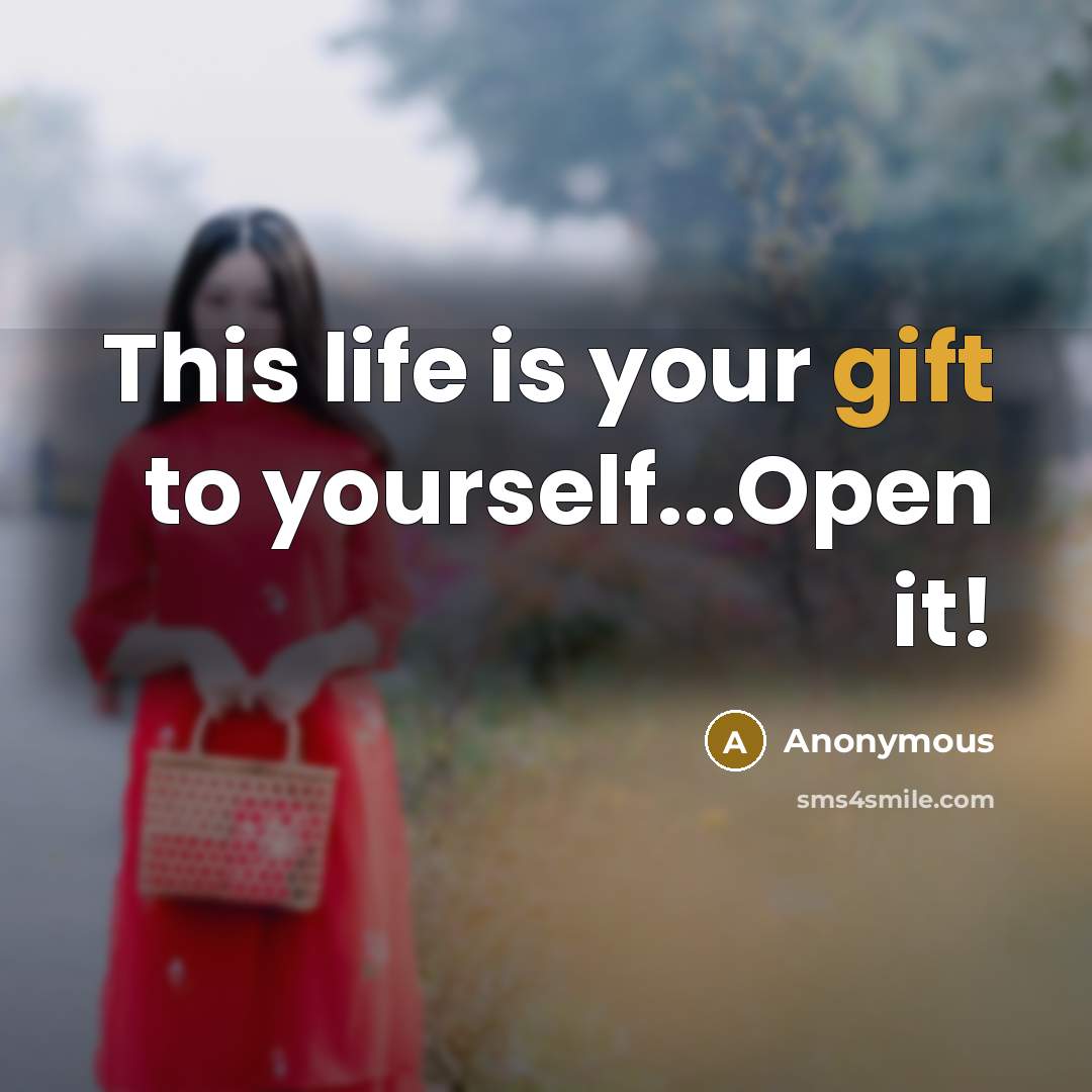 “This life is your gift to yourself...Open it!…” quote by Anonymous