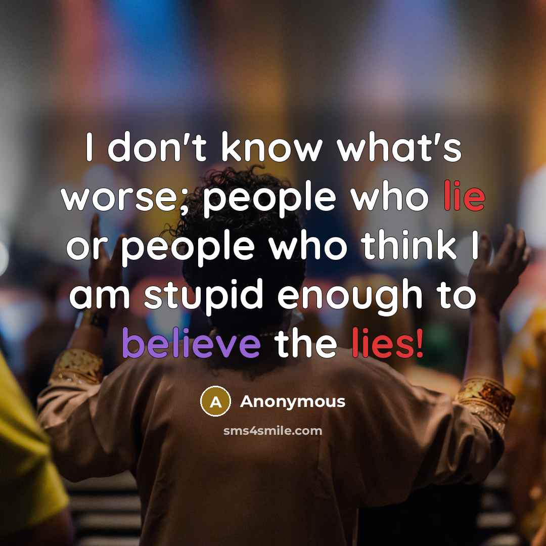“I don't know what's worse; people who lie or people who think I am stupid enough to believe the lies!” quote by Anonymous