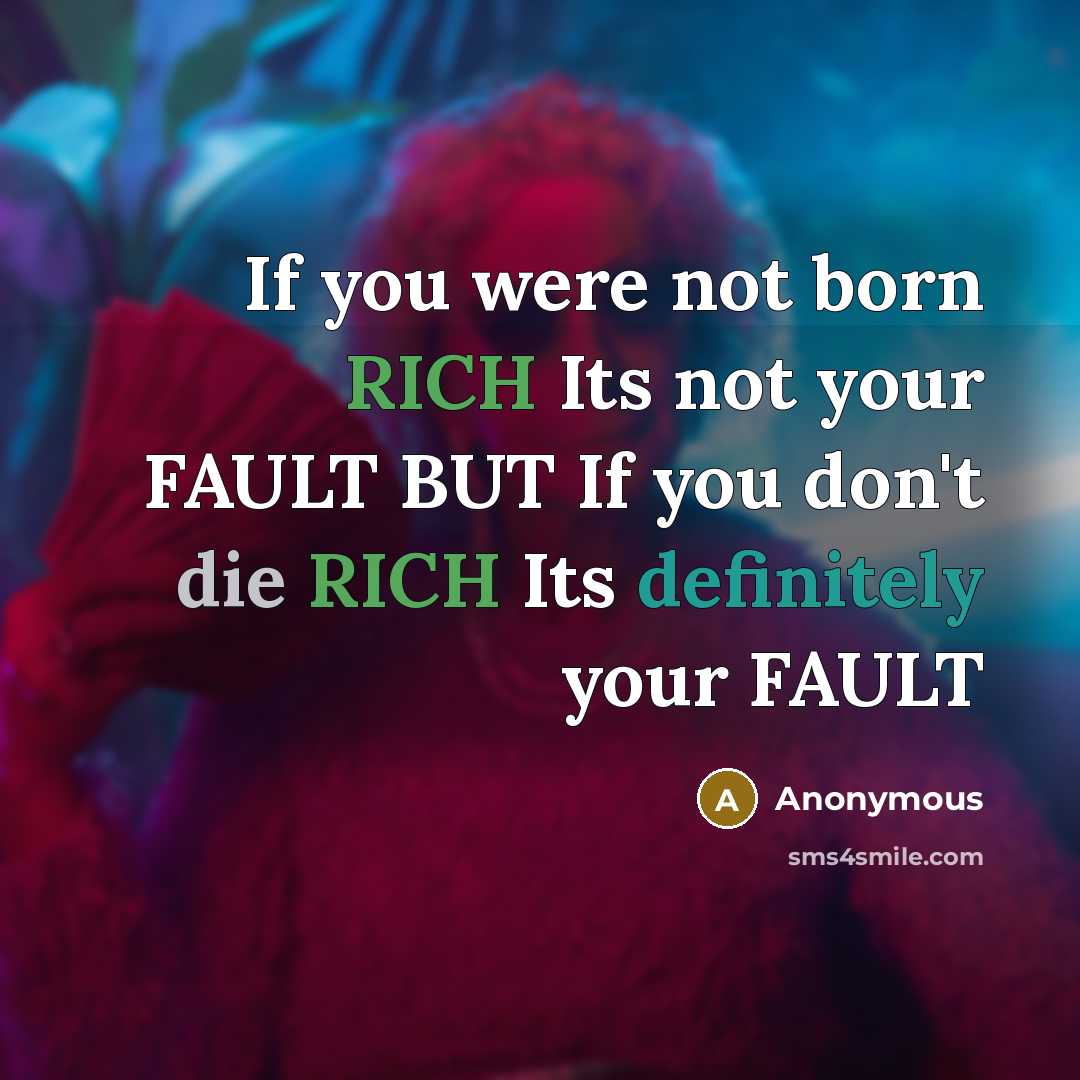 “If you were not born RICH Its not your FAULT BUT If you don't die RICH Its definitely your FAULT” quote by Anonymous