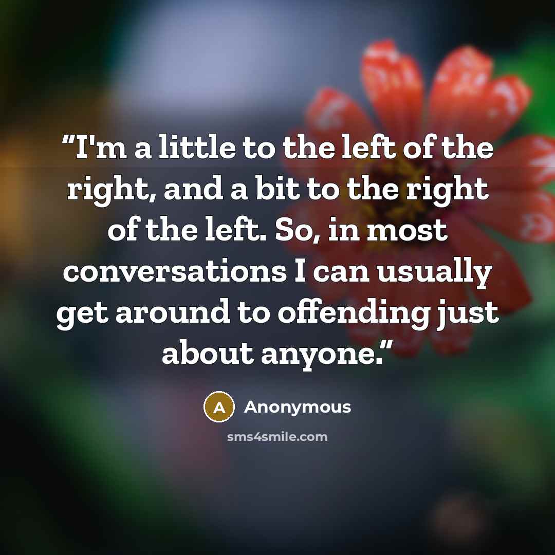 “I'm a little to the left of the right, and a bit to the right of the left. So, in most conversations I can usually get around to offending just about anyone.” quote by Anonymous