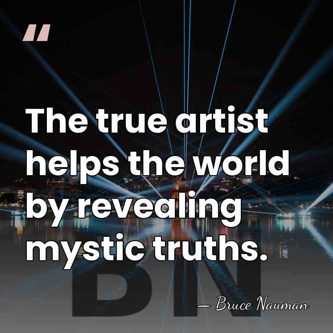 The true artist helps the world by revealing mystic truths. - Bruce Nauman