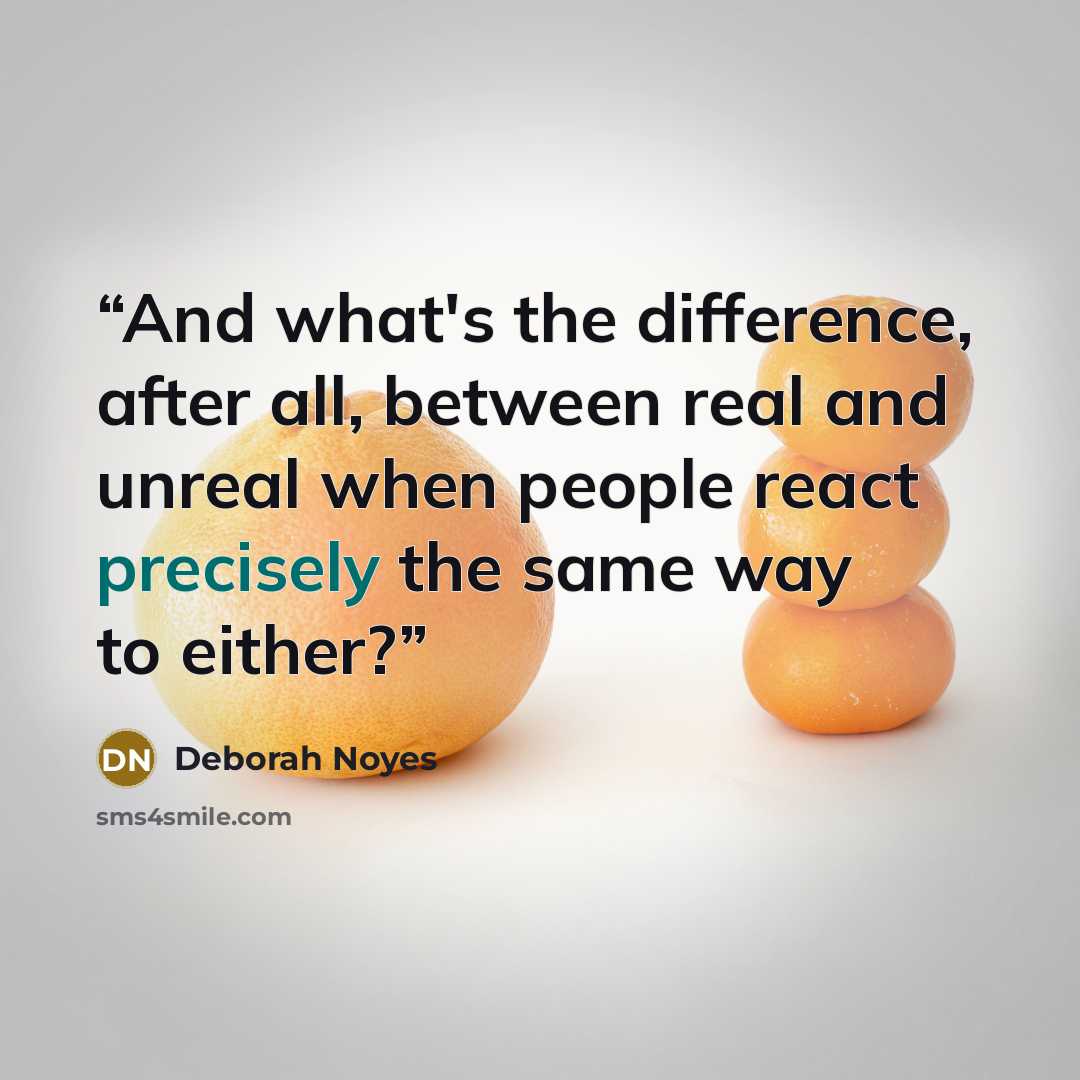 “And what's the difference, after all, between real and unreal when people react precisely the same way to either?” quote by Deborah Noyes