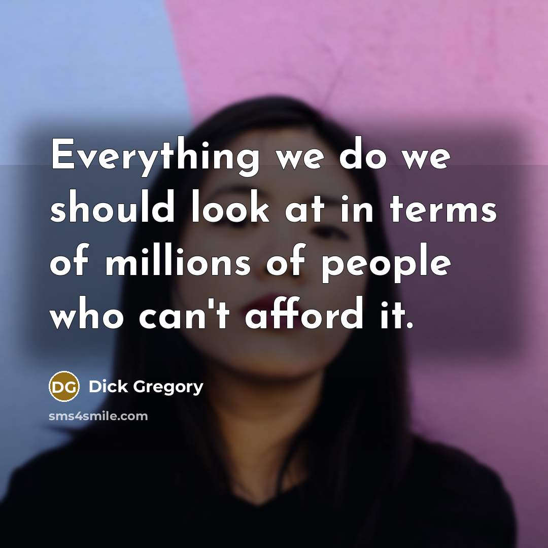 “Everything we do we should look at in terms of millions of people who can't afford it.” quote by Dick Gregory