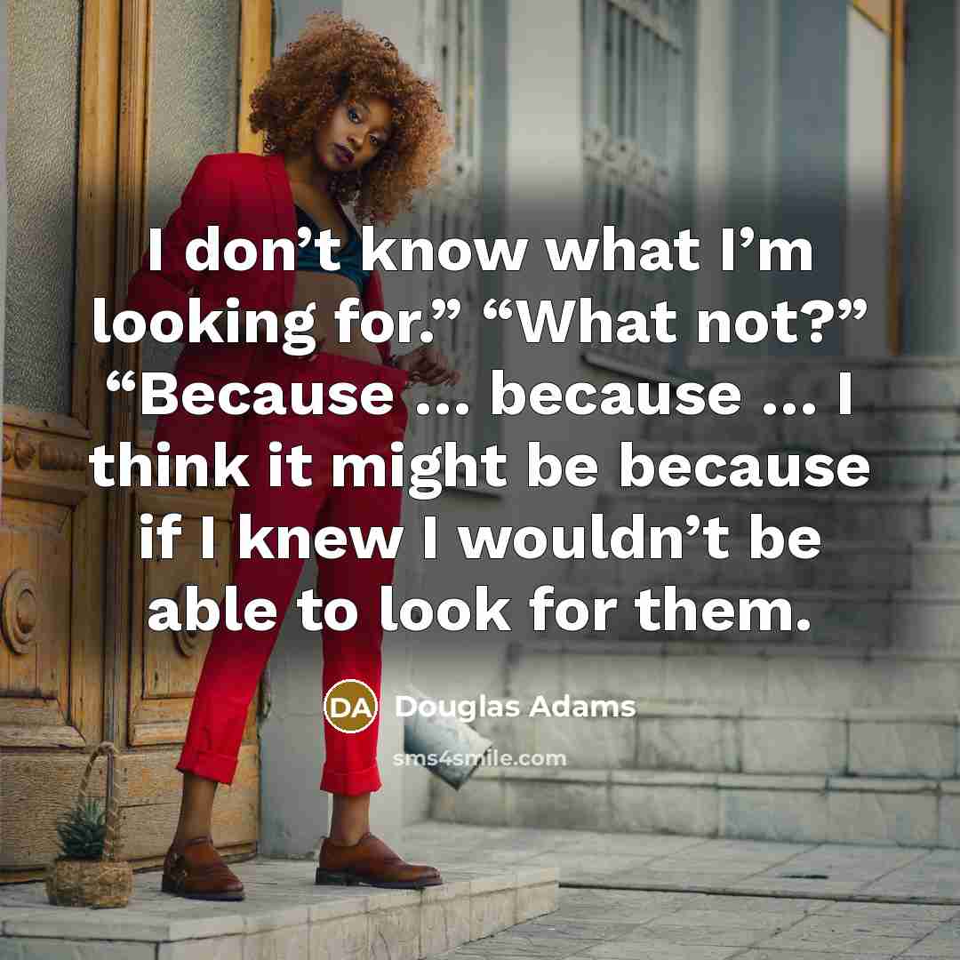“I don’t know what I’m looking for.” “What not?” “Because…” quote by Douglas Adams