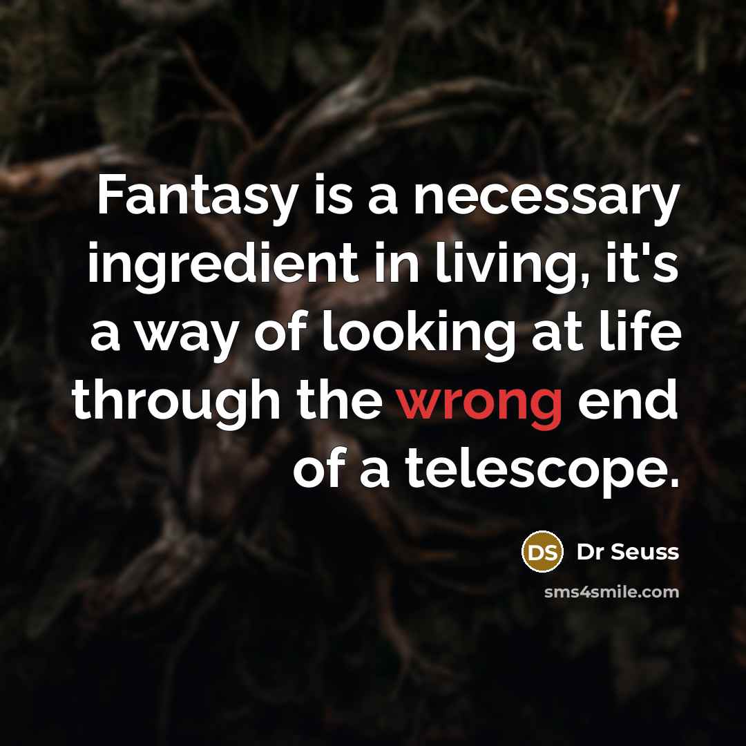 “Fantasy is a necessary ingredient in living, it's a way of looking at life through the wrong end of a telescope.” quote by Dr Seuss