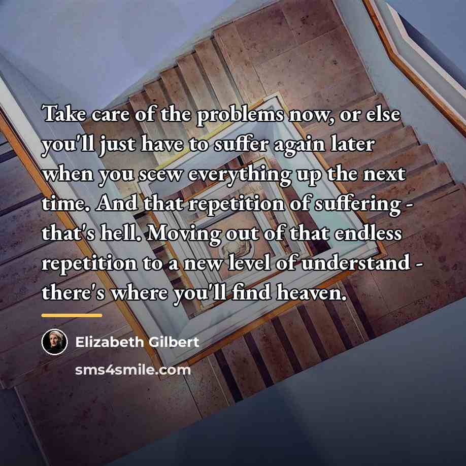 “Take care of the problems now, or else you'll just…” quote by Elizabeth Gilbert