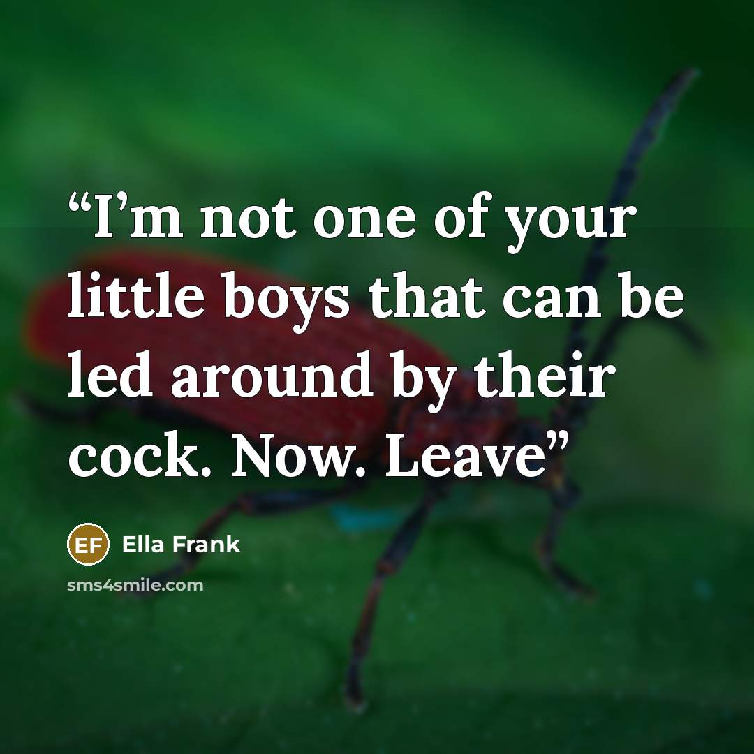 “I’m not one of your little boys that can be led around by their cock. Now. Leave” quote by Ella Frank