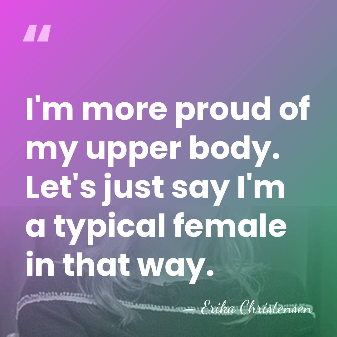 I'm more proud of my upper body. Let's just say I'm a&hellip; - Erika Christensen
