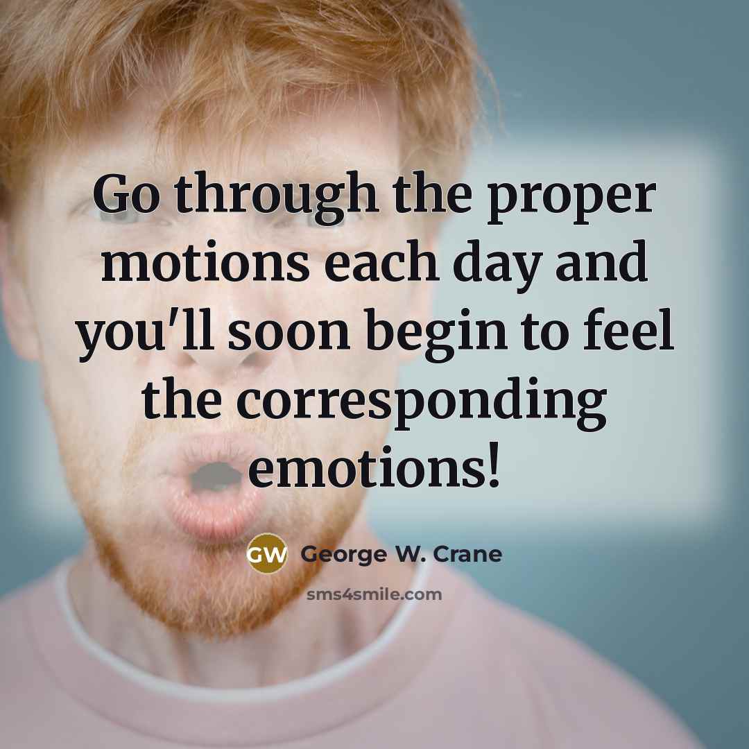 “Go through the proper motions each day and you'll soon…” quote by George W. Crane
