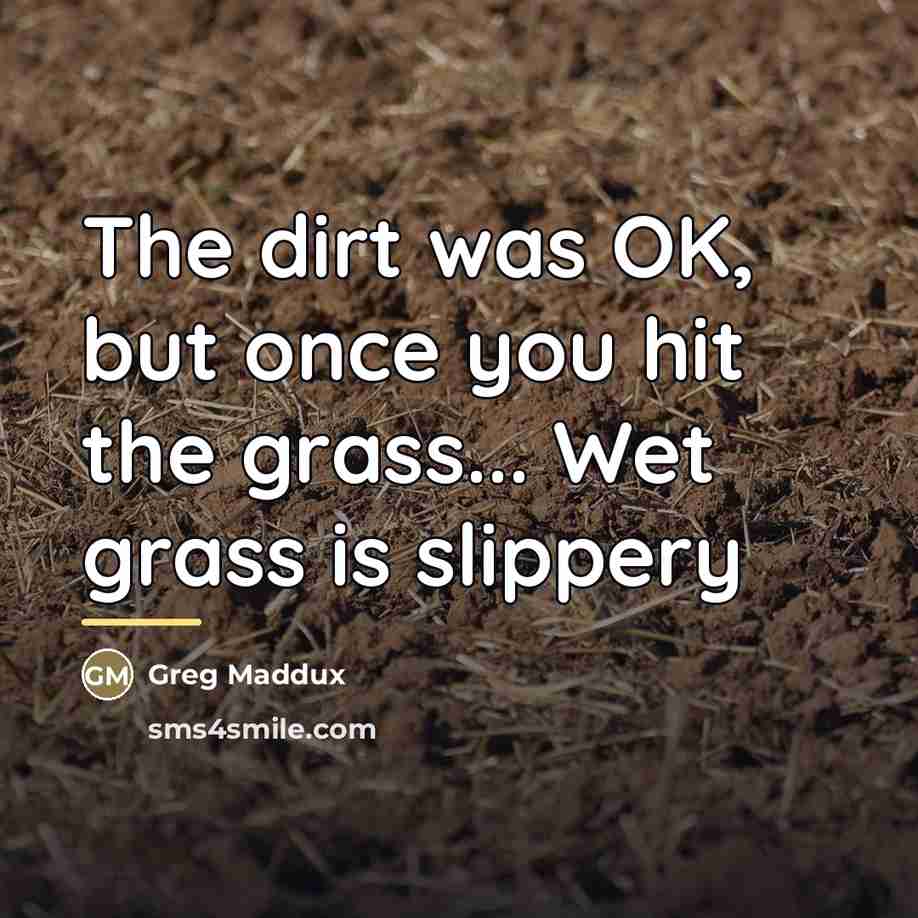 “The dirt was OK, but once you hit the grass...…” quote by Greg Maddux