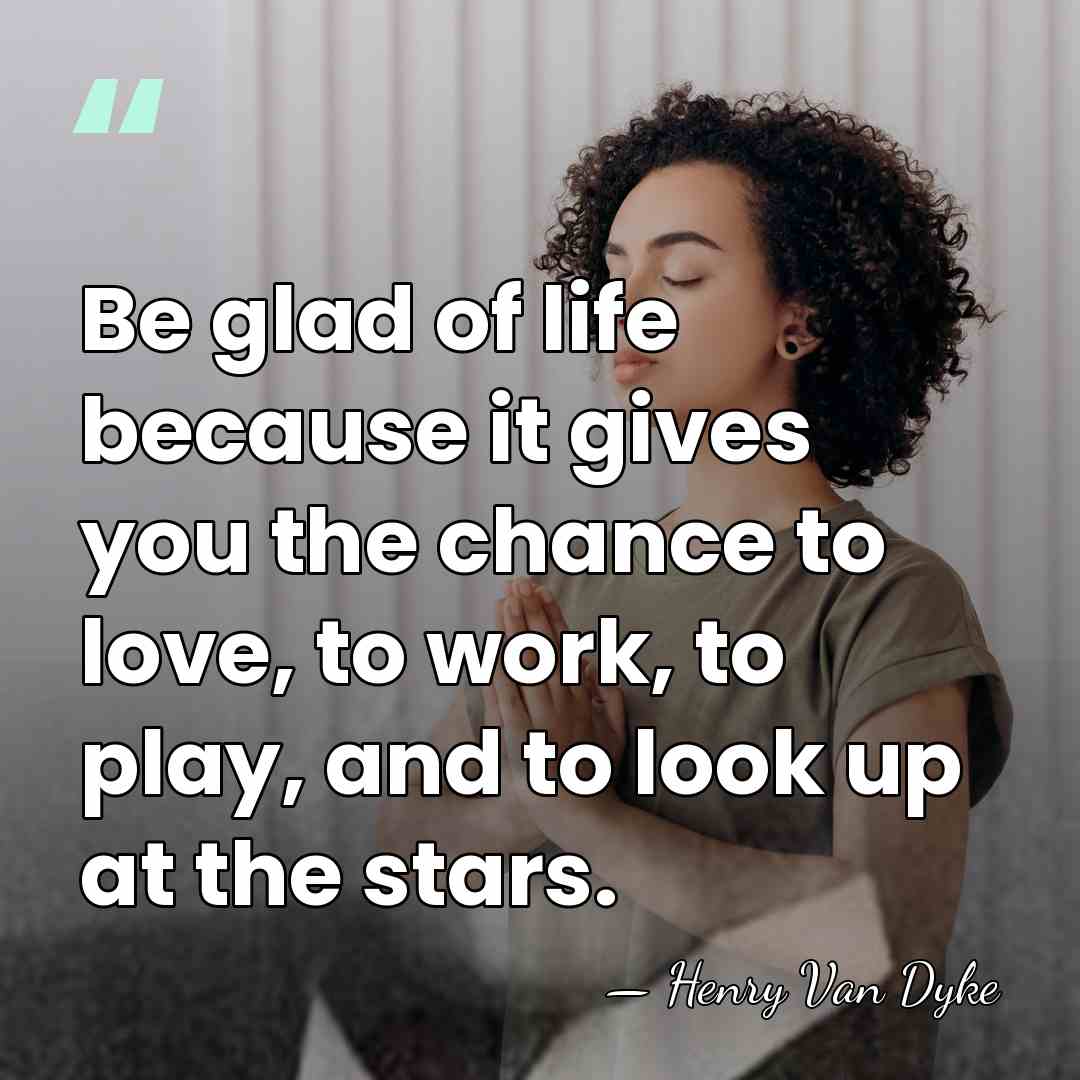 Be glad of life because it gives you the chance to love,&hellip; - Henry Van Dyke