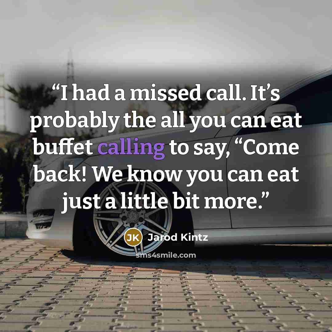 “I had a missed call. It’s probably the all you can eat buffet calling to say, “Come back! We know you can eat just a little bit more.” quote by Jarod Kintz
