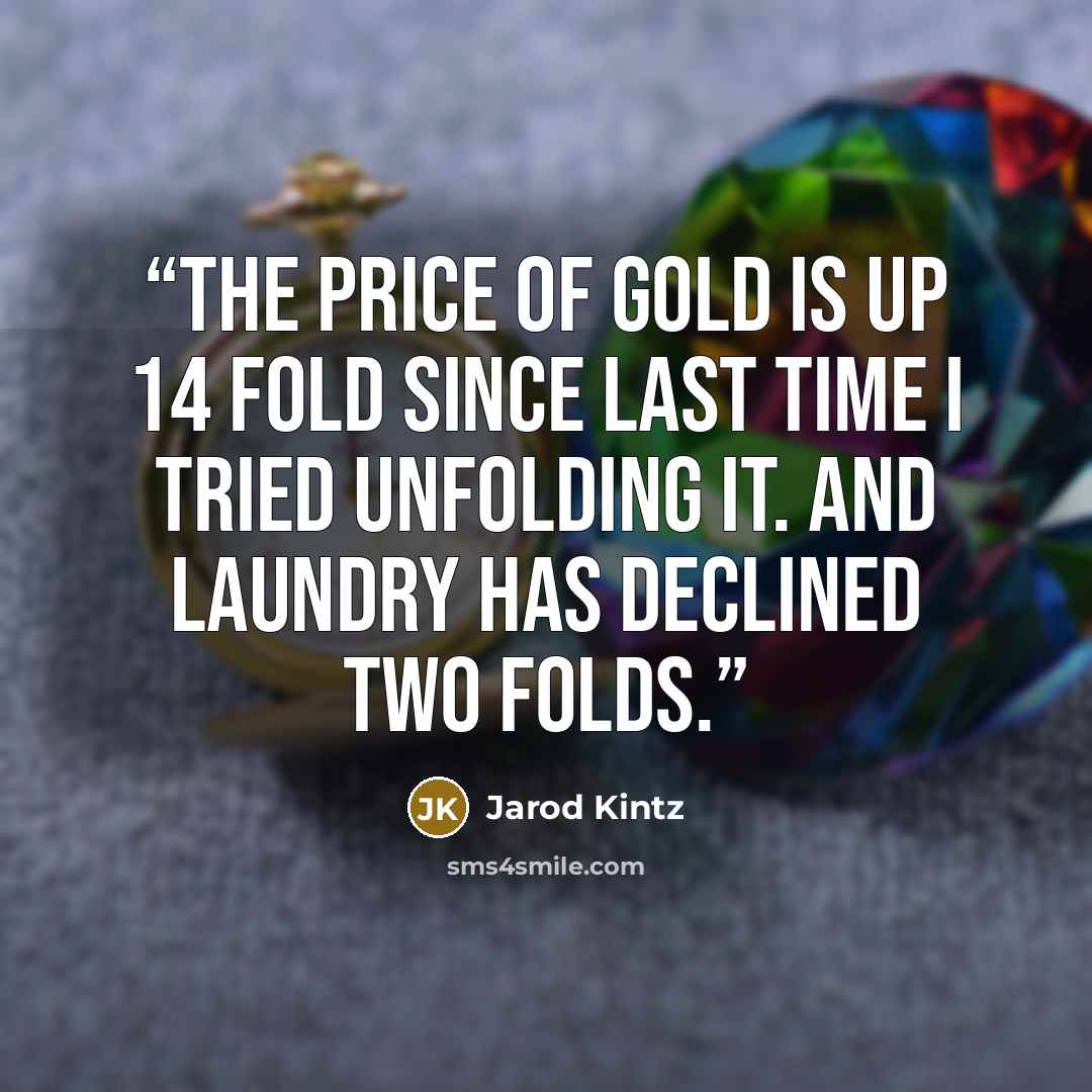 “The price of gold is up 14 fold since last time I tried unfolding it. And laundry has declined two folds.” quote by Jarod Kintz
